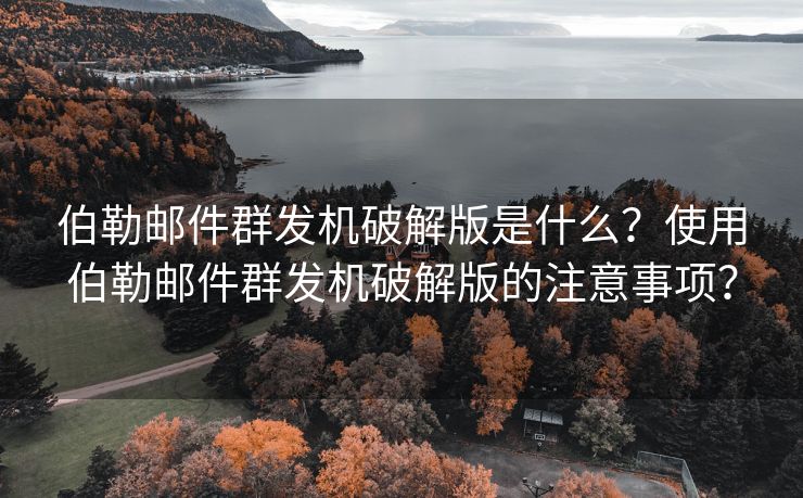 伯勒邮件群发机破解版是什么？使用伯勒邮件群发机破解版的注意事项？