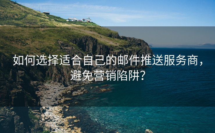 如何选择适合自己的邮件推送服务商，避免营销陷阱？