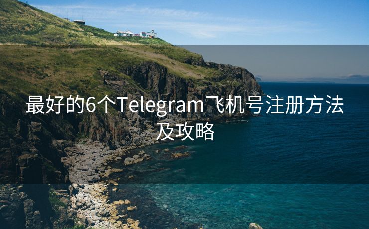 最好的6个Telegram飞机号注册方法及攻略