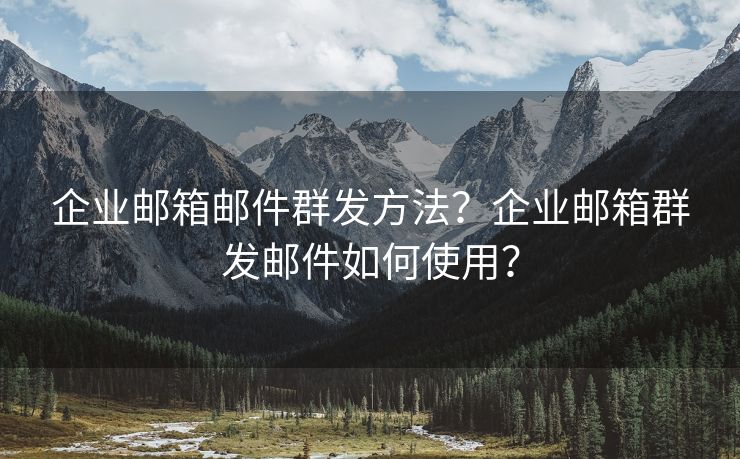 企业邮箱邮件群发方法？企业邮箱群发邮件如何使用？