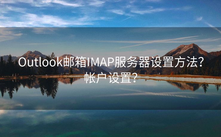 Outlook邮箱IMAP服务器设置方法？帐户设置？