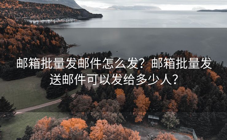 邮箱批量发邮件怎么发？邮箱批量发送邮件可以发给多少人？