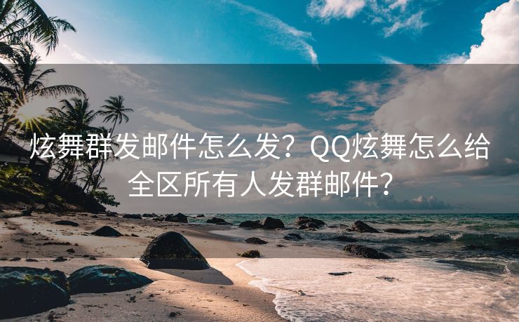 炫舞群发邮件怎么发？QQ炫舞怎么给全区所有人发群邮件？