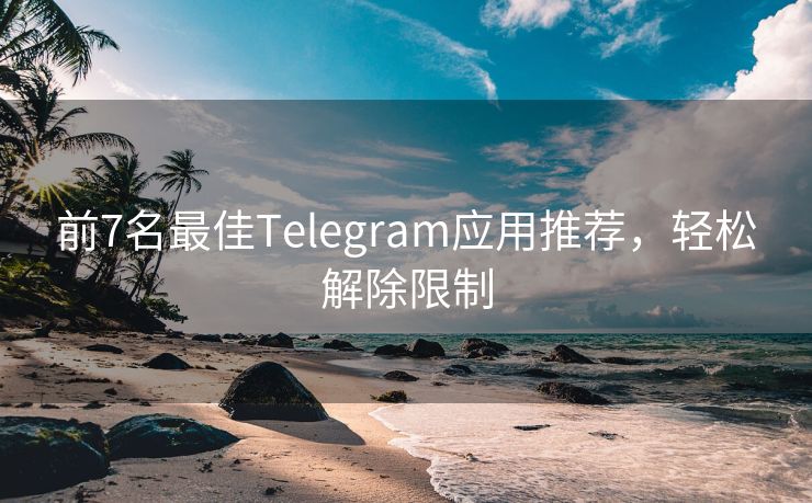 前7名最佳Telegram应用推荐，轻松解除限制