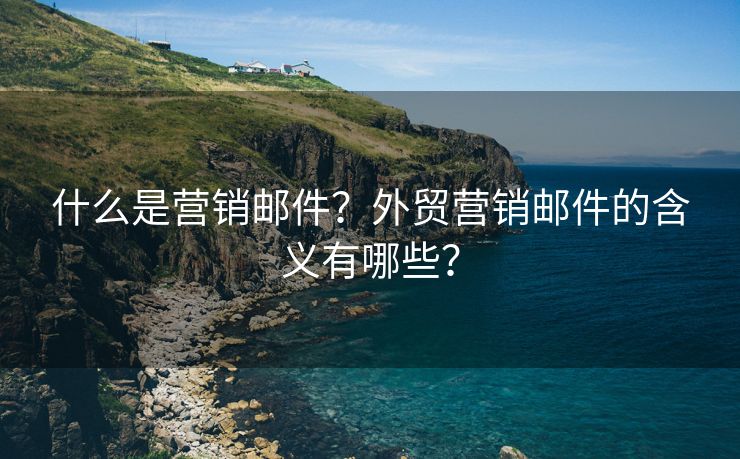 什么是营销邮件？外贸营销邮件的含义有哪些？