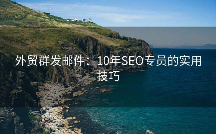 外贸群发邮件：10年SEO专员的实用技巧