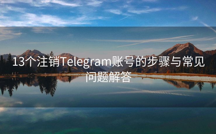 13个注销Telegram账号的步骤与常见问题解答