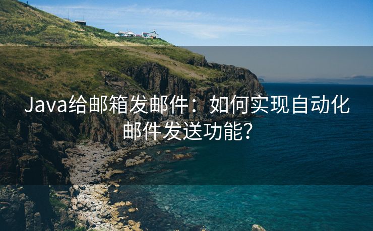 Java给邮箱发邮件：如何实现自动化邮件发送功能？