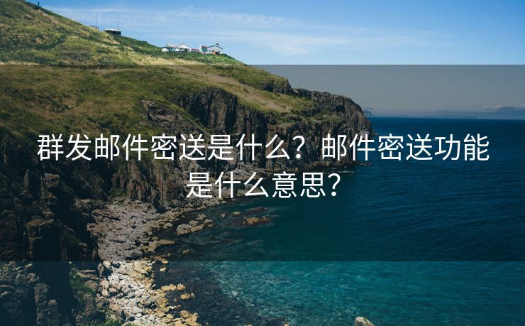 群发邮件密送是什么？邮件密送功能是什么意思？