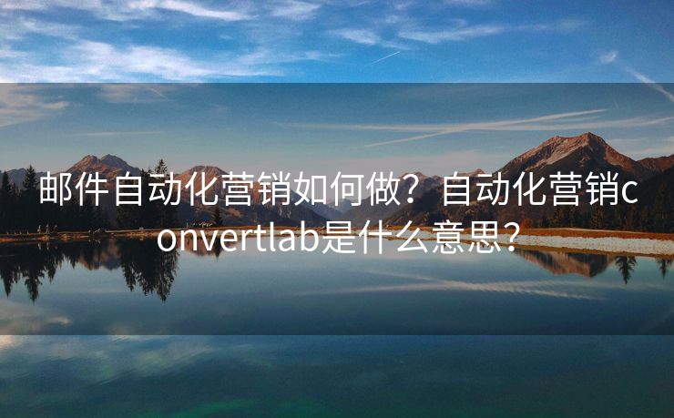 邮件自动化营销如何做？自动化营销convertlab是什么意思？