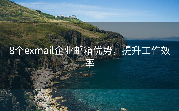 8个exmail企业邮箱优势，提升工作效率