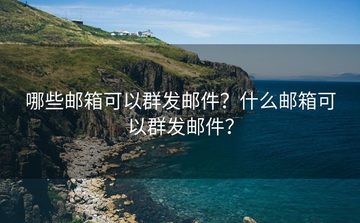 哪些邮箱可以群发邮件？什么邮箱可以群发邮件？