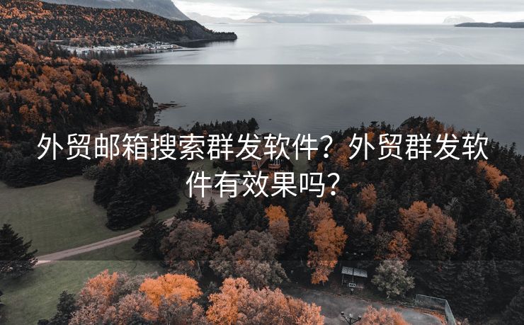 外贸邮箱搜索群发软件？外贸群发软件有效果吗？