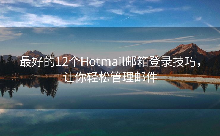 最好的12个Hotmail邮箱登录技巧，让你轻松管理邮件