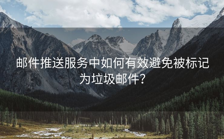 邮件推送服务中如何有效避免被标记为垃圾邮件？