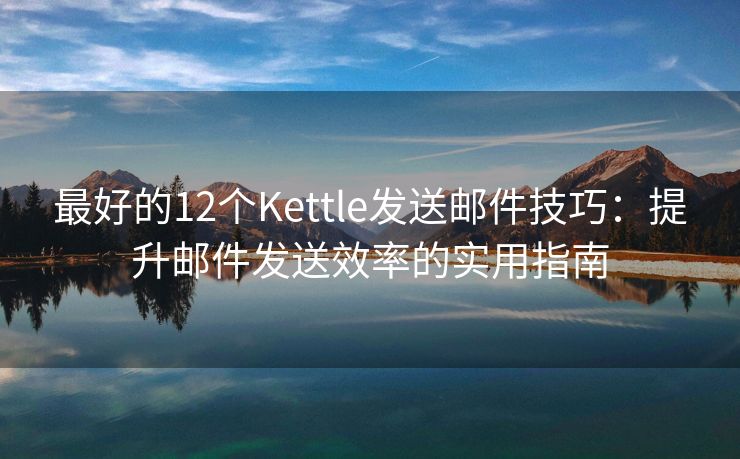 最好的12个Kettle发送邮件技巧：提升邮件发送效率的实用指南