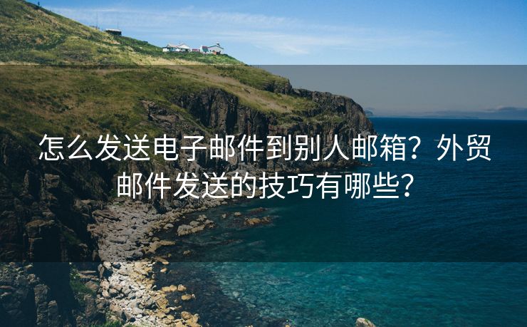 怎么发送电子邮件到别人邮箱？外贸邮件发送的技巧有哪些？