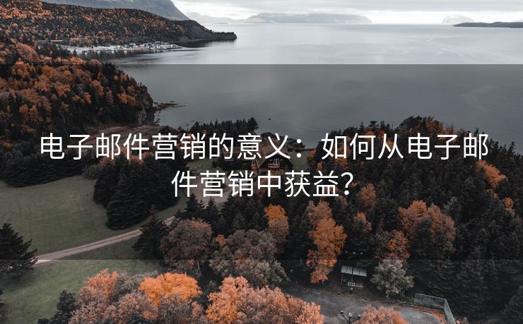 电子邮件营销的意义：如何从电子邮件营销中获益？