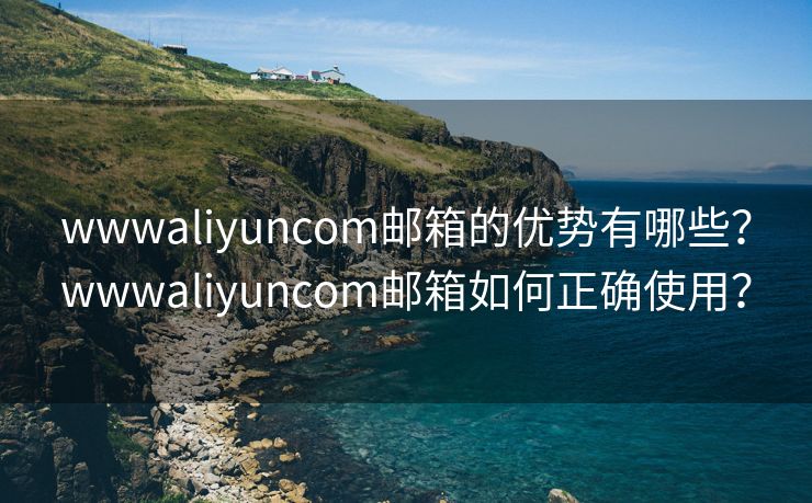 wwwaliyuncom邮箱的优势有哪些？wwwaliyuncom邮箱如何正确使用？