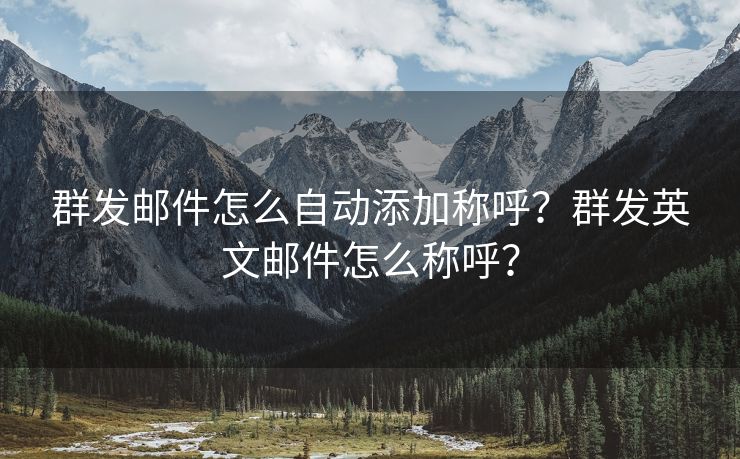 群发邮件怎么自动添加称呼？群发英文邮件怎么称呼？