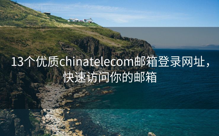 13个优质chinatelecom邮箱登录网址，快速访问你的邮箱