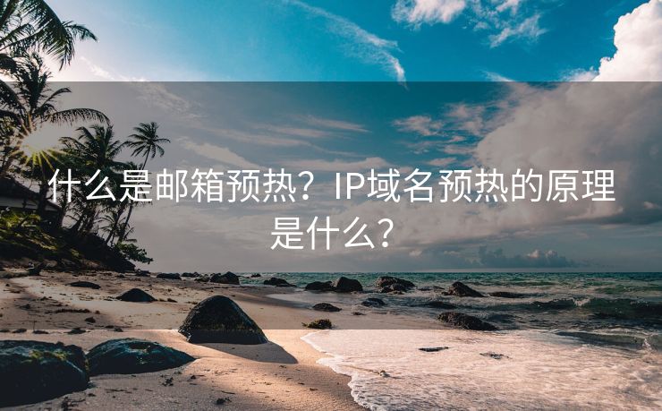 什么是邮箱预热？IP域名预热的原理是什么？