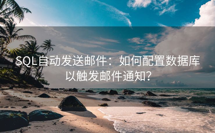 SQL自动发送邮件：如何配置数据库以触发邮件通知？