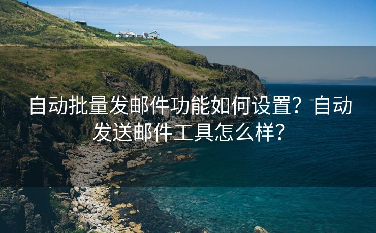 自动批量发邮件功能如何设置？自动发送邮件工具怎么样？