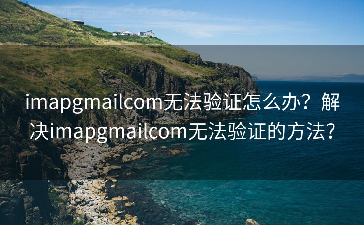 imapgmailcom无法验证怎么办？解决imapgmailcom无法验证的方法？