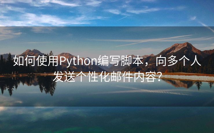 如何使用Python编写脚本，向多个人发送个性化邮件内容？