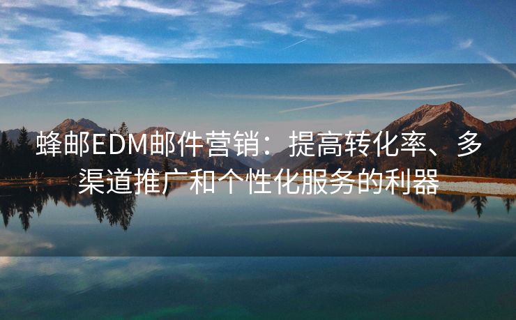 蜂邮EDM邮件营销：提高转化率、多渠道推广和个性化服务的利器