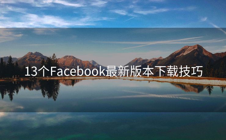 13个Facebook最新版本下载技巧