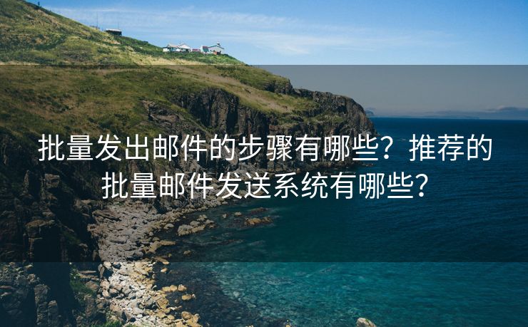 批量发出邮件的步骤有哪些？推荐的批量邮件发送系统有哪些？