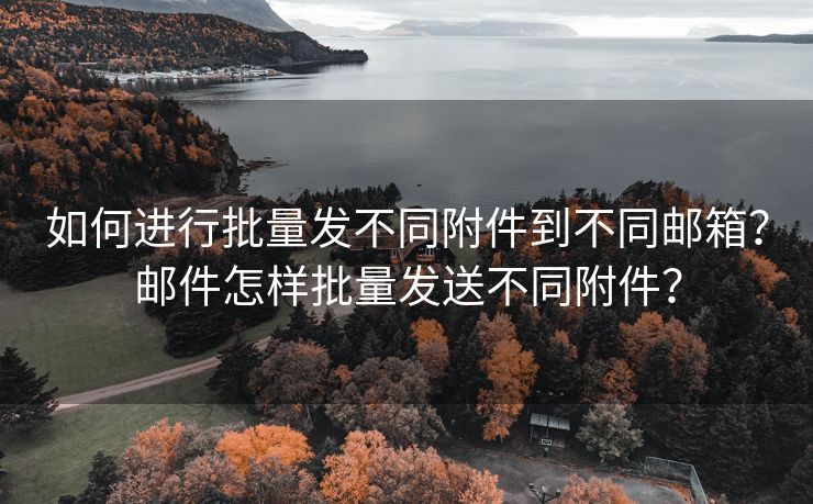 如何进行批量发不同附件到不同邮箱？邮件怎样批量发送不同附件？