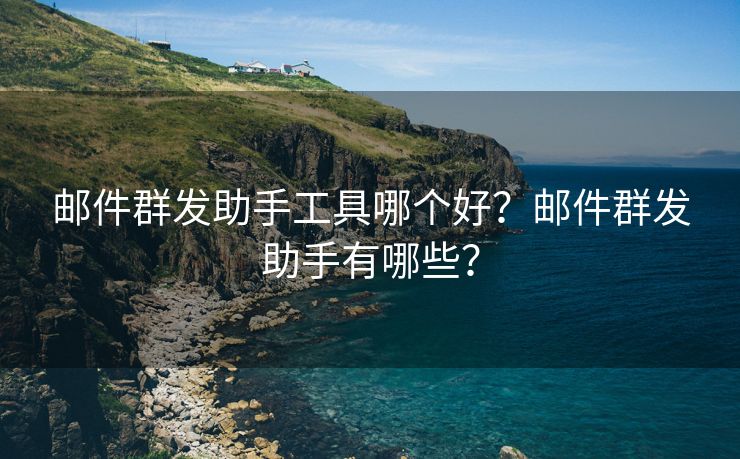 邮件群发助手工具哪个好？邮件群发助手有哪些？