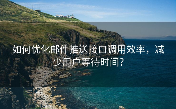 如何优化邮件推送接口调用效率，减少用户等待时间？