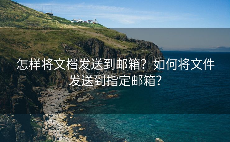 怎样将文档发送到邮箱？如何将文件发送到指定邮箱？