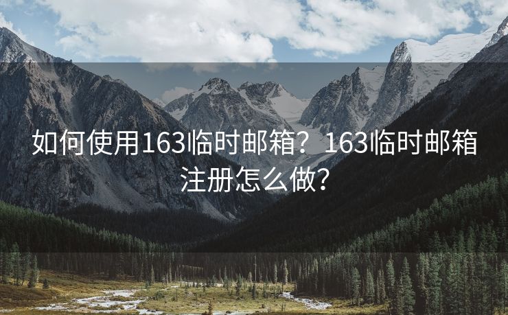 如何使用163临时邮箱？163临时邮箱注册怎么做？