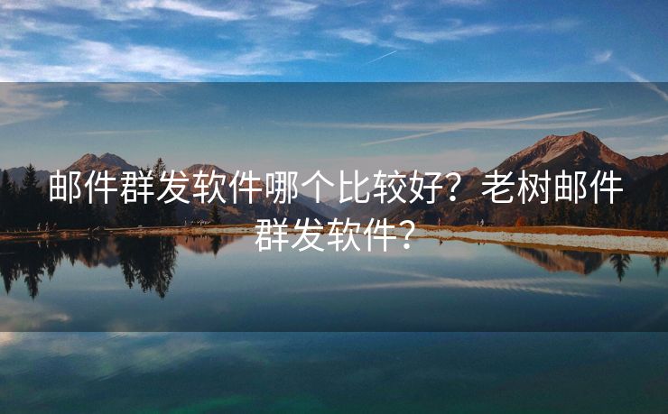 邮件群发软件哪个比较好？老树邮件群发软件？