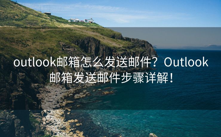 outlook邮箱怎么发送邮件？Outlook邮箱发送邮件步骤详解！