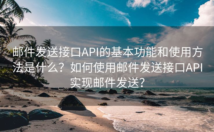 邮件发送接口API的基本功能和使用方法是什么？如何使用邮件发送接口API实现邮件发送？