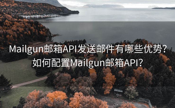 Mailgun邮箱API发送邮件有哪些优势？如何配置Mailgun邮箱API？