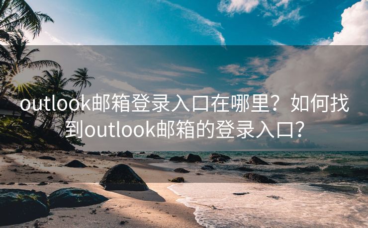 outlook邮箱登录入口在哪里？如何找到outlook邮箱的登录入口？