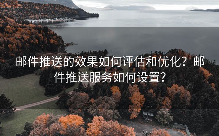 邮件推送的效果如何评估和优化？邮件推送服务如何设置？