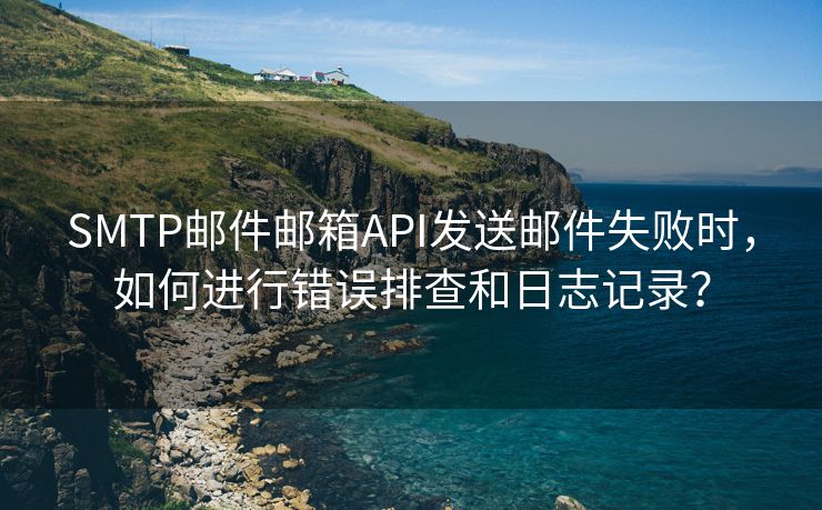 SMTP邮件邮箱API发送邮件失败时，如何进行错误排查和日志记录？