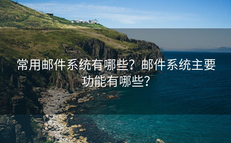 常用邮件系统有哪些？邮件系统主要功能有哪些？