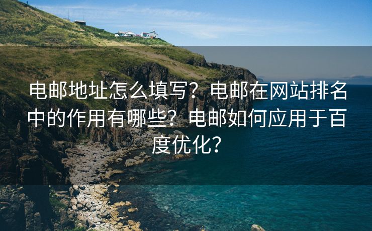 电邮地址怎么填写？电邮在网站排名中的作用有哪些？电邮如何应用于百度优化？