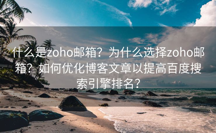 什么是zoho邮箱？为什么选择zoho邮箱？如何优化博客文章以提高百度搜索引擎排名？