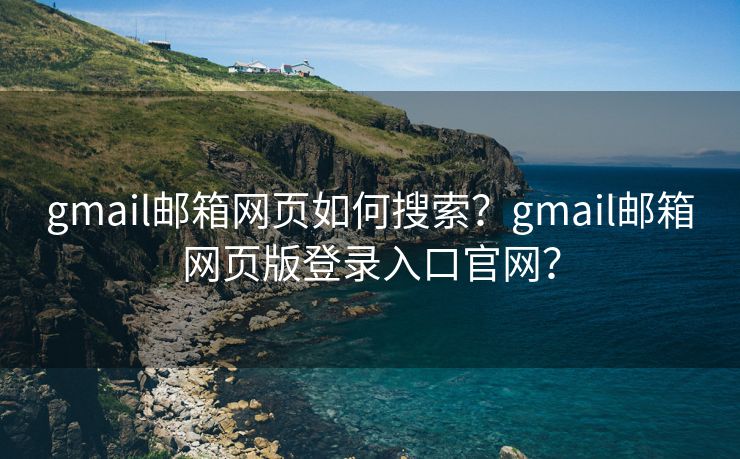 gmail邮箱网页如何搜索？gmail邮箱网页版登录入口官网？