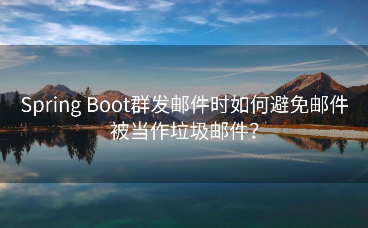 Spring Boot群发邮件时如何避免邮件被当作垃圾邮件？